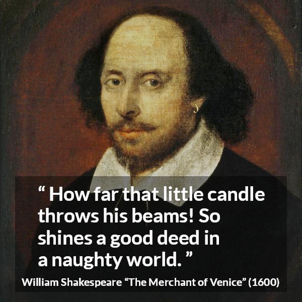 William Shakespeare quote about evil from The Merchant of Venice (1600) - How far that little candle throws his beams! So shines a good deed in a naughty world.