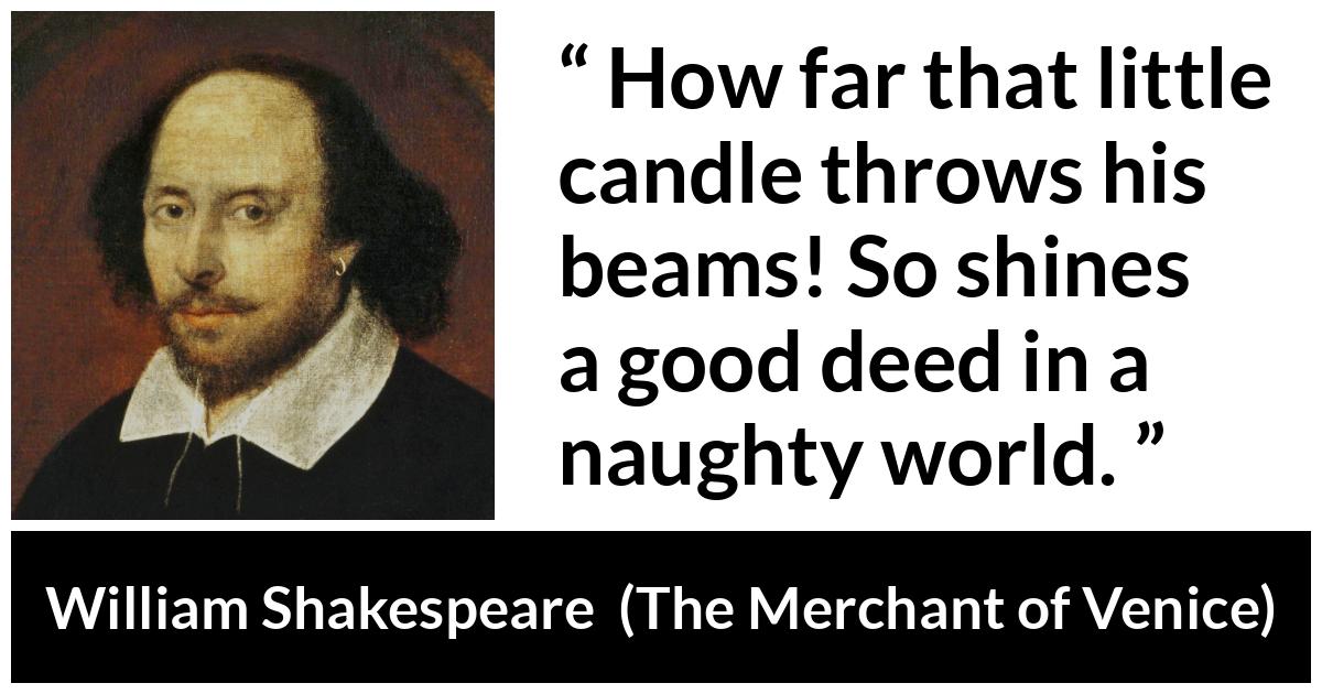 William Shakespeare quote about evil from The Merchant of Venice (1600) - How far that little candle throws his beams! So shines a good deed in a naughty world.