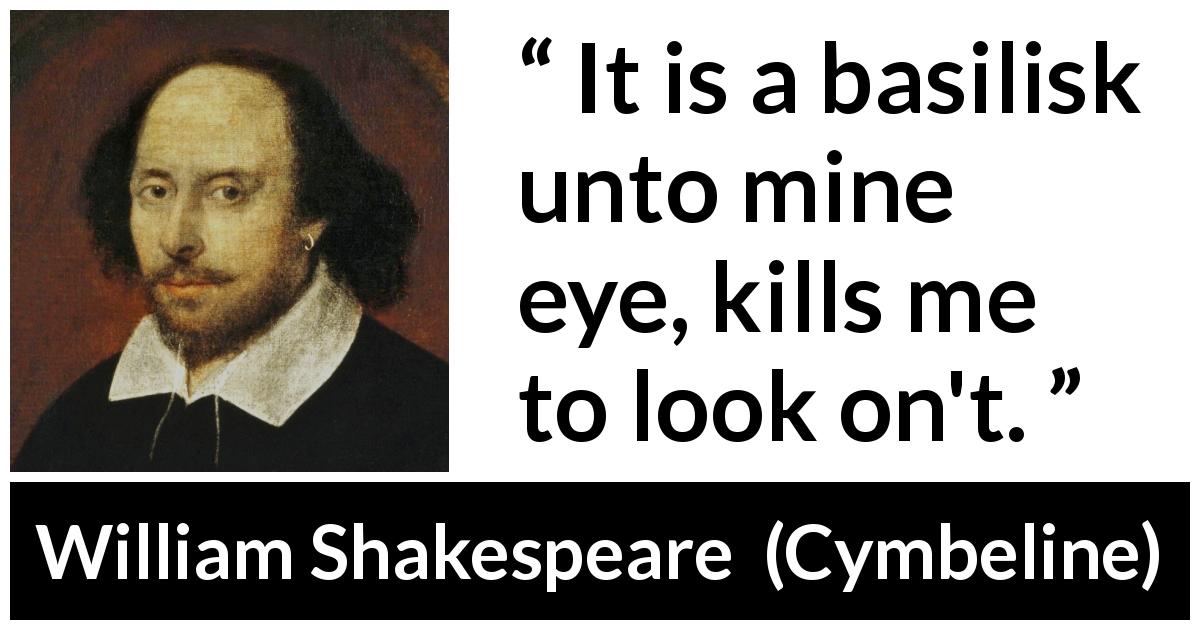 William Shakespeare quote about eyes from Cymbeline - It is a basilisk unto mine eye, kills me to look on't.