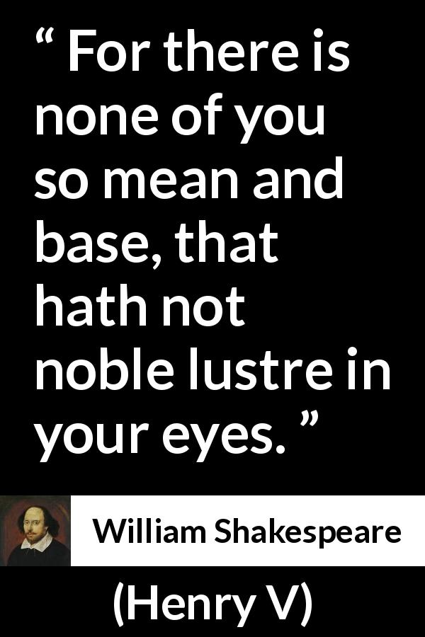 William Shakespeare quote about eyes from Henry V - For there is none of you so mean and base, that hath not noble lustre in your eyes.