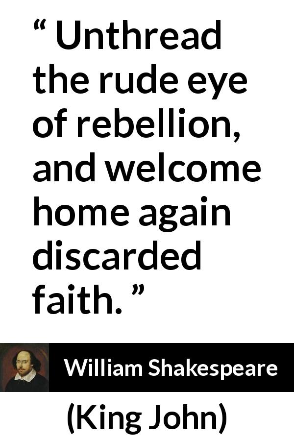 William Shakespeare quote about faith from King John - Unthread the rude eye of rebellion, and welcome home again discarded faith.