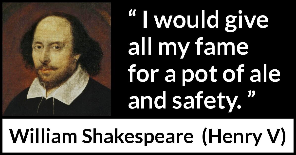 William Shakespeare quote about fame from Henry V - I would give all my fame for a pot of ale and safety.