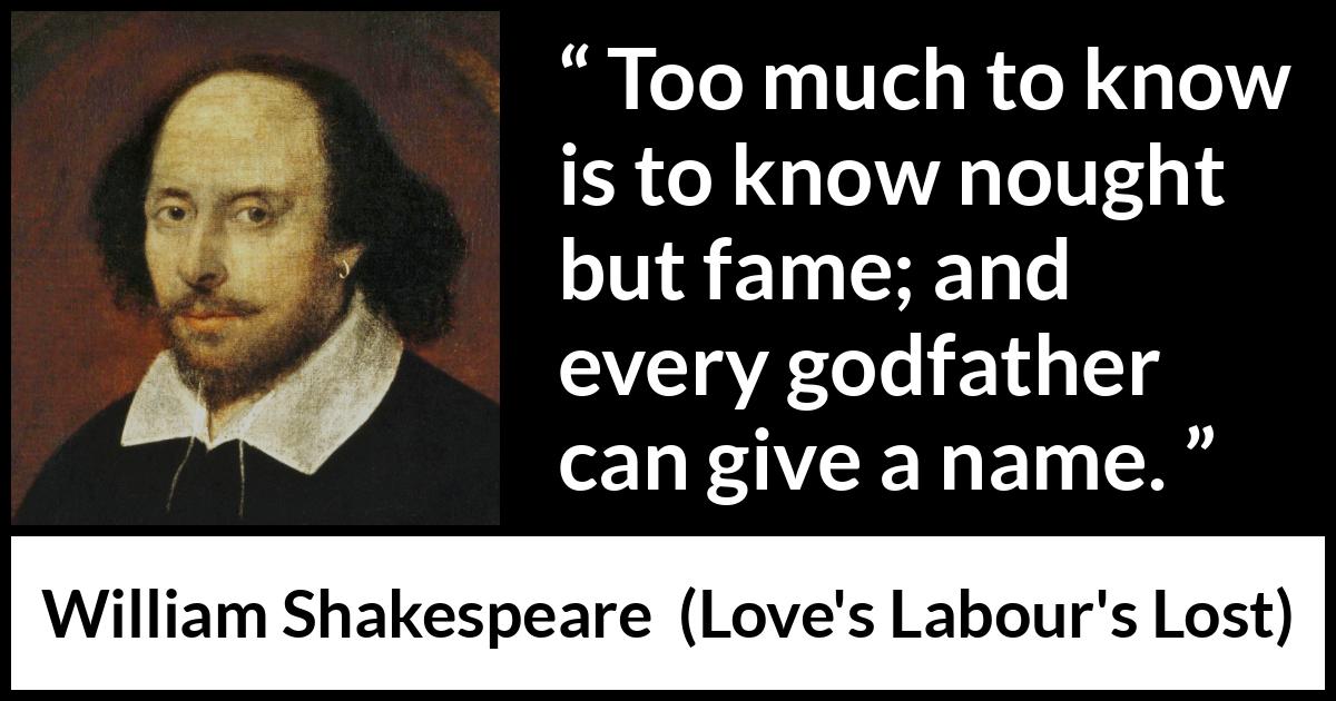 William Shakespeare quote about fame from Love's Labour's Lost - Too much to know is to know nought but fame; and every godfather can give a name.