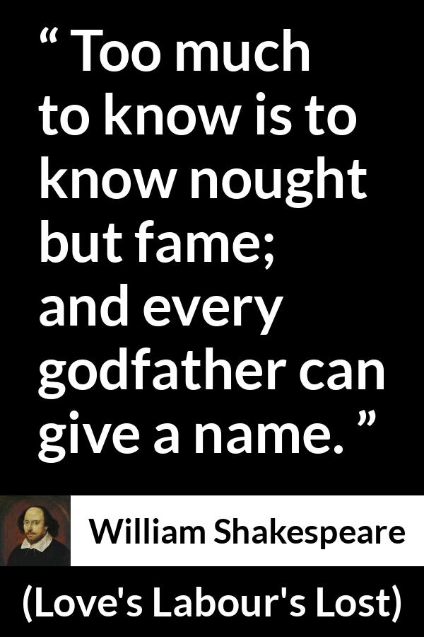 William Shakespeare quote about fame from Love's Labour's Lost - Too much to know is to know nought but fame; and every godfather can give a name.