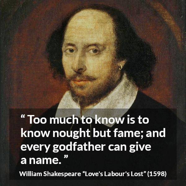 William Shakespeare quote about fame from Love's Labour's Lost - Too much to know is to know nought but fame; and every godfather can give a name.