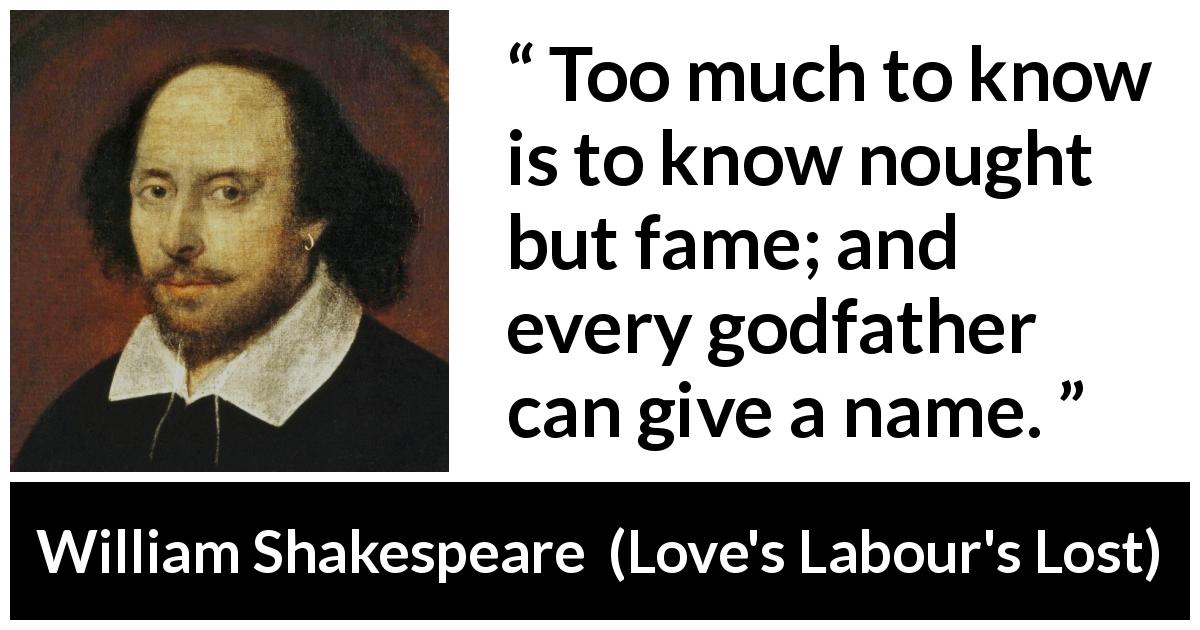 William Shakespeare quote about fame from Love's Labour's Lost - Too much to know is to know nought but fame; and every godfather can give a name.