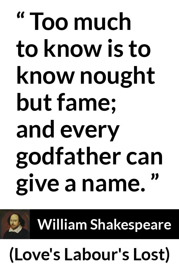 William Shakespeare quote about fame from Love's Labour's Lost - Too much to know is to know nought but fame; and every godfather can give a name.