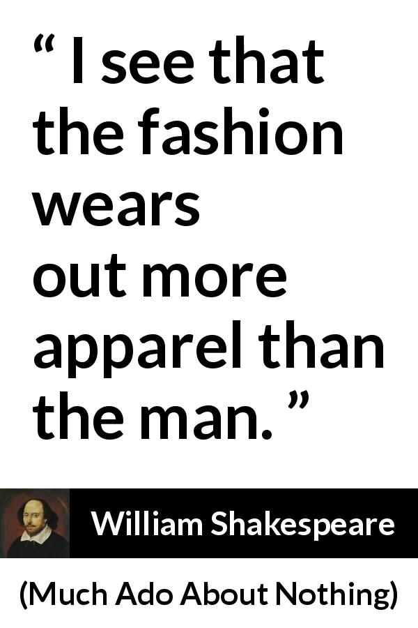 William Shakespeare quote about fashion from Much Ado About Nothing - I see that the fashion wears out more apparel than the man.