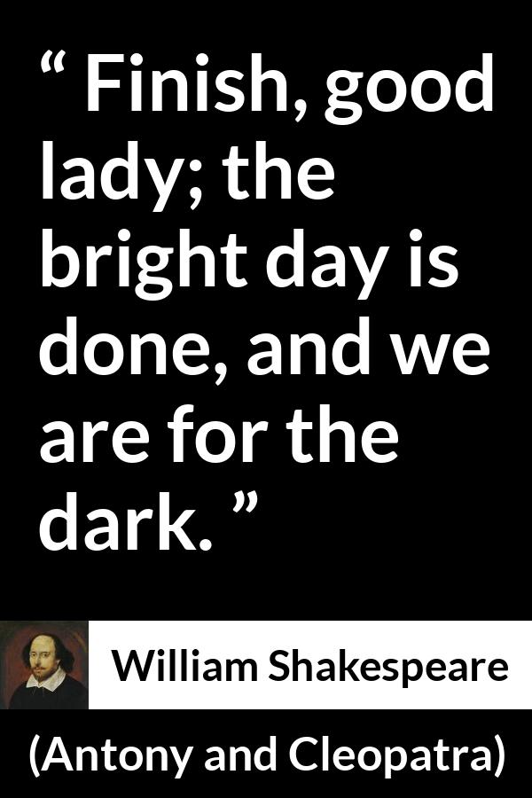 William Shakespeare quote about fate from Antony and Cleopatra - Finish, good lady; the bright day is done, and we are for the dark.