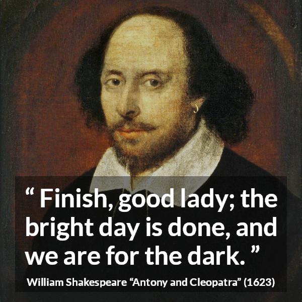 William Shakespeare quote about fate from Antony and Cleopatra - Finish, good lady; the bright day is done, and we are for the dark.