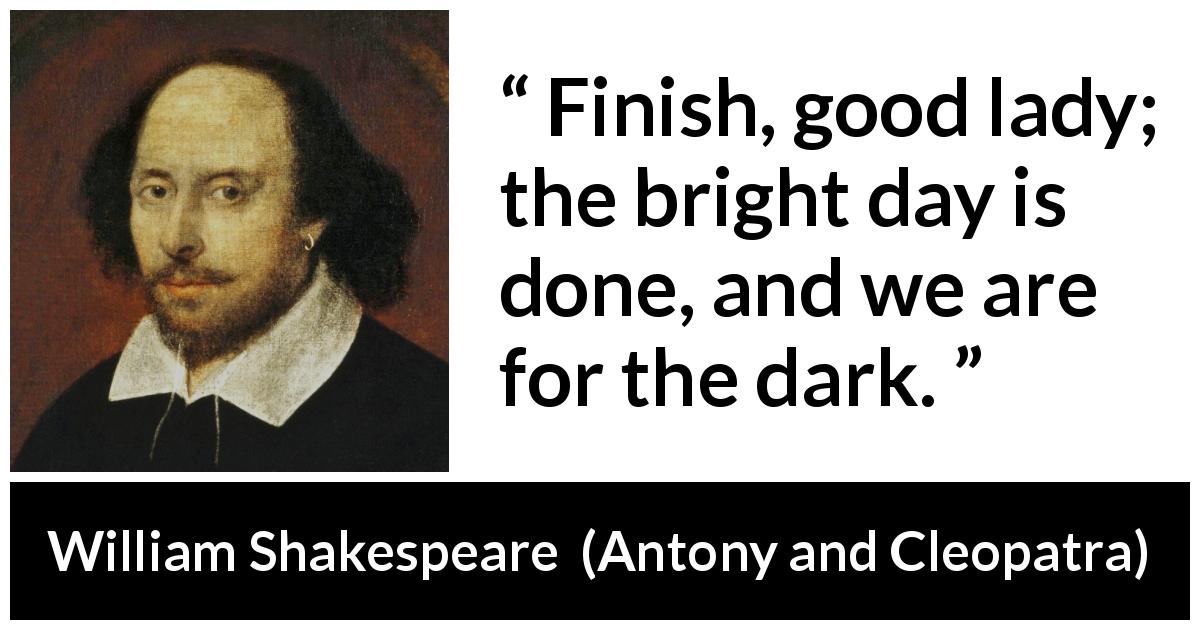 William Shakespeare quote about fate from Antony and Cleopatra - Finish, good lady; the bright day is done, and we are for the dark.