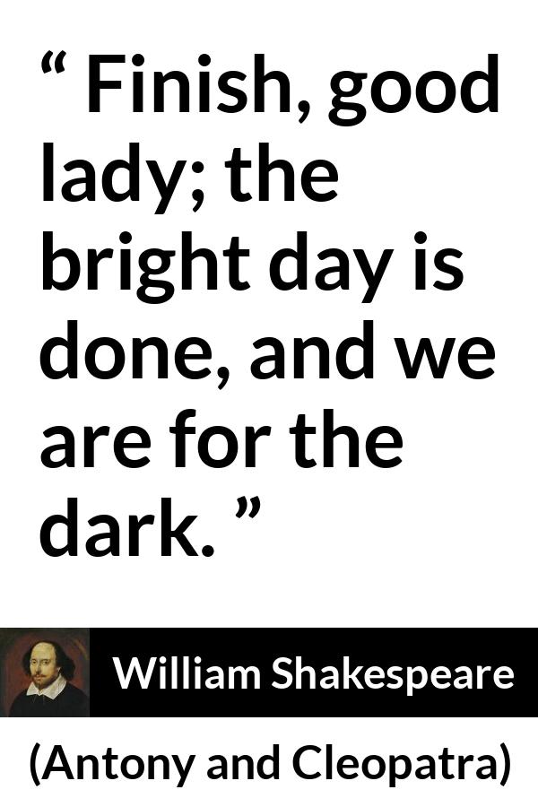 William Shakespeare quote about fate from Antony and Cleopatra - Finish, good lady; the bright day is done, and we are for the dark.