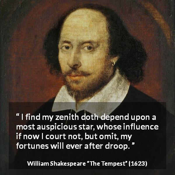 William Shakespeare quote about fate from The Tempest - I find my zenith doth depend upon a most auspicious star, whose influence if now I court not, but omit, my fortunes will ever after droop.