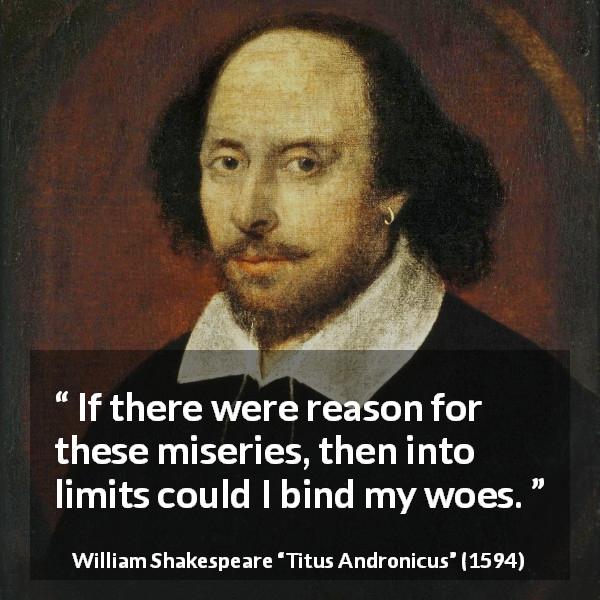 William Shakespeare quote about fate from Titus Andronicus - If there were reason for these miseries, then into limits could I bind my woes.