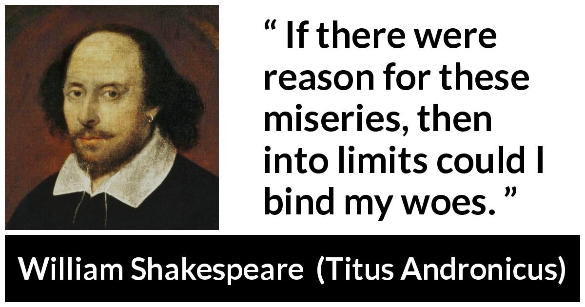 William Shakespeare quote about fate from Titus Andronicus - If there were reason for these miseries, then into limits could I bind my woes.