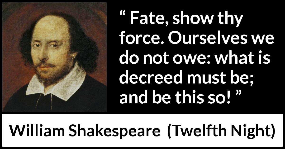 William Shakespeare quote about fate from Twelfth Night - Fate, show thy force. Ourselves we do not owe: what is decreed must be; and be this so!