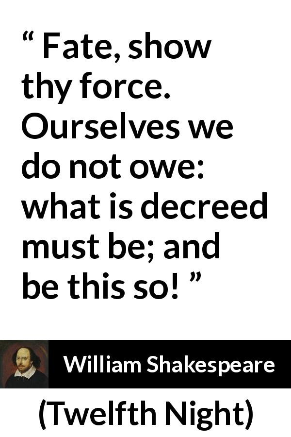 William Shakespeare quote about fate from Twelfth Night - Fate, show thy force. Ourselves we do not owe: what is decreed must be; and be this so!
