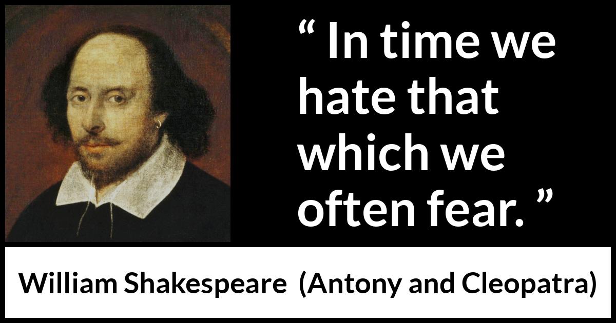 William Shakespeare quote about fear from Antony and Cleopatra - In time we hate that which we often fear.