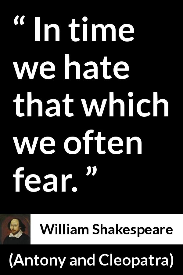 William Shakespeare quote about fear from Antony and Cleopatra - In time we hate that which we often fear.