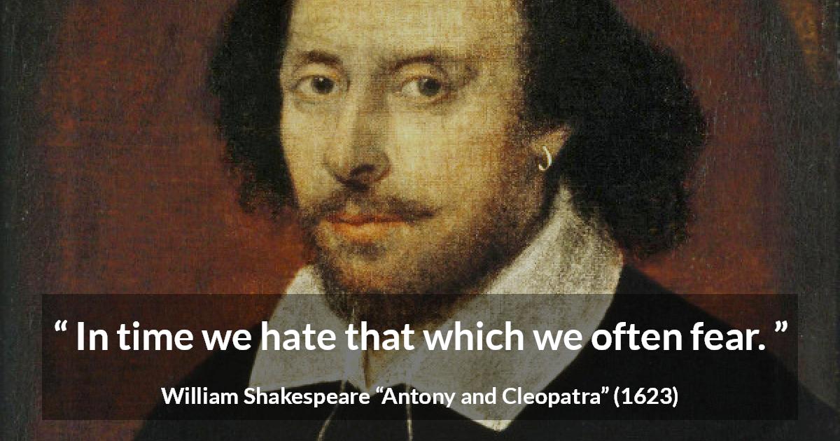 William Shakespeare quote about fear from Antony and Cleopatra - In time we hate that which we often fear.