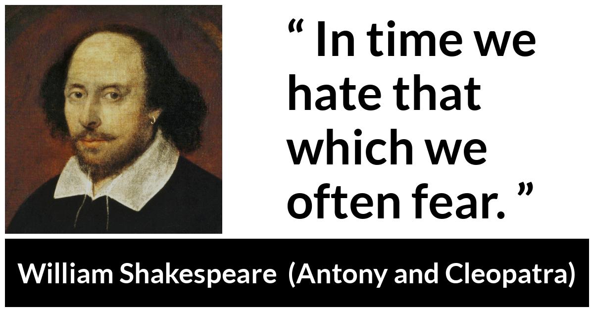 William Shakespeare quote about fear from Antony and Cleopatra - In time we hate that which we often fear.