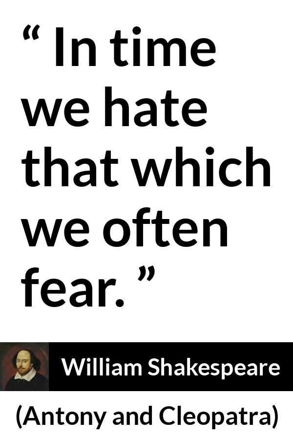 William Shakespeare quote about fear from Antony and Cleopatra - In time we hate that which we often fear.