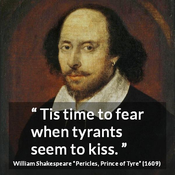 William Shakespeare quote about fear from Pericles, Prince of Tyre - Tis time to fear when tyrants seem to kiss.