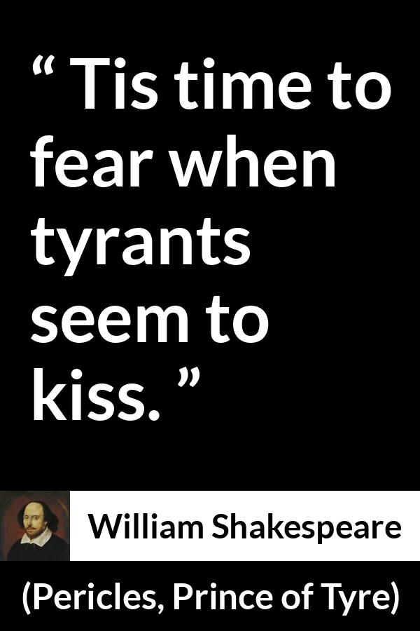 William Shakespeare quote about fear from Pericles, Prince of Tyre (1609) - Tis time to fear when tyrants seem to kiss.
