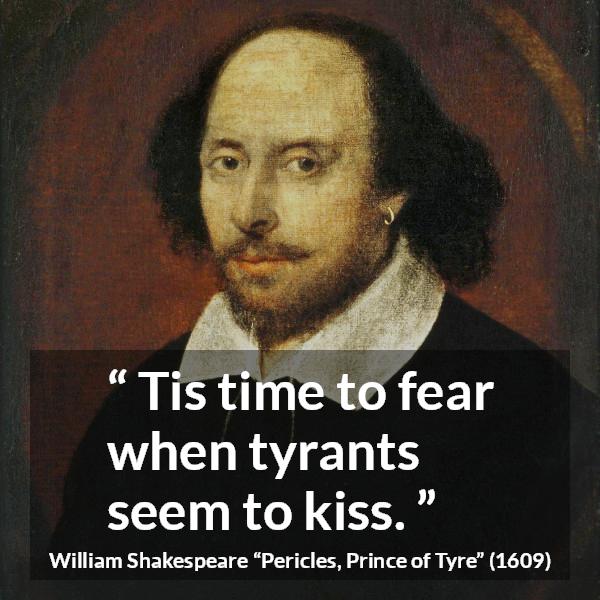 William Shakespeare quote about fear from Pericles, Prince of Tyre (1609) - Tis time to fear when tyrants seem to kiss.