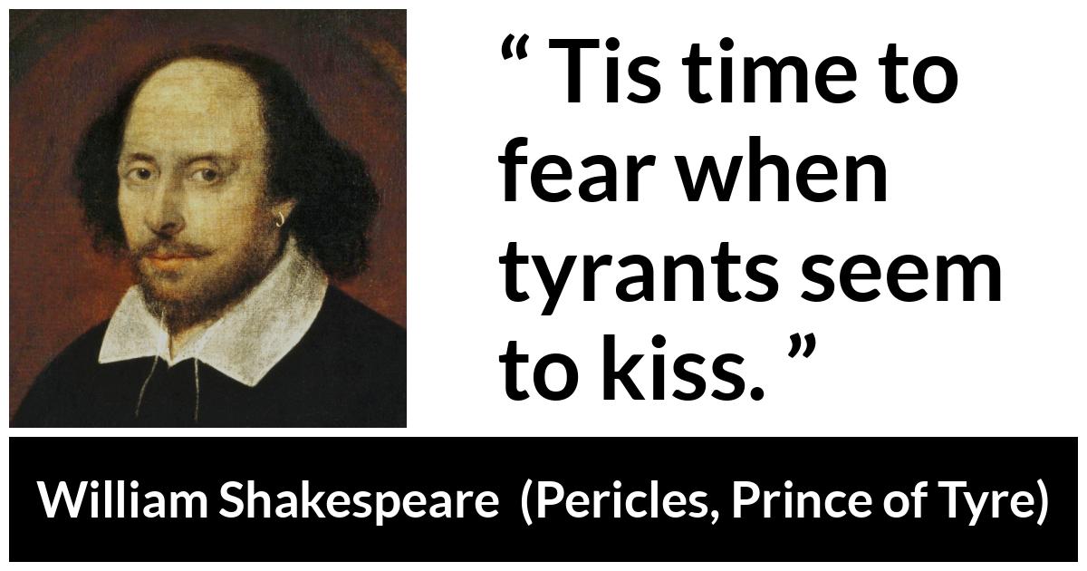 William Shakespeare quote about fear from Pericles, Prince of Tyre (1609) - Tis time to fear when tyrants seem to kiss.