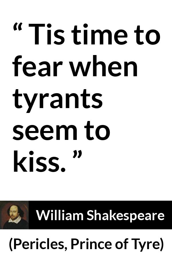 William Shakespeare quote about fear from Pericles, Prince of Tyre (1609) - Tis time to fear when tyrants seem to kiss.