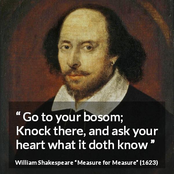 William Shakespeare quote about feeling from Measure for Measure - Go to your bosom;
Knock there, and ask your heart what it doth know