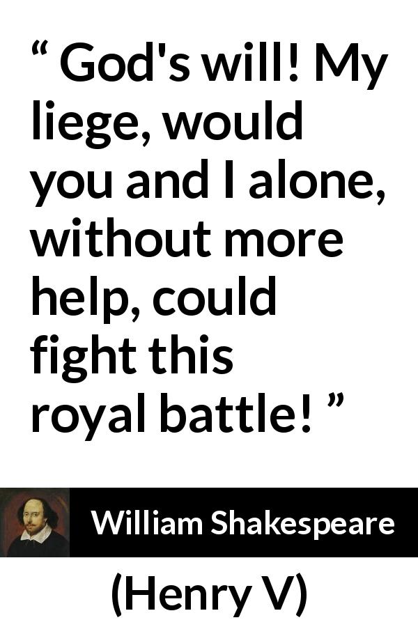 William Shakespeare quote about fight from Henry V - God's will! My liege, would you and I alone, without more help, could fight this royal battle!