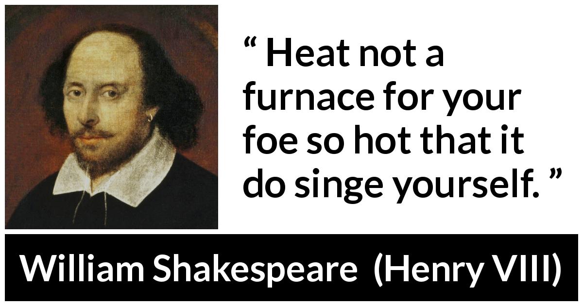 William Shakespeare quote about fight from Henry VIII - Heat not a furnace for your foe so hot that it do singe yourself.