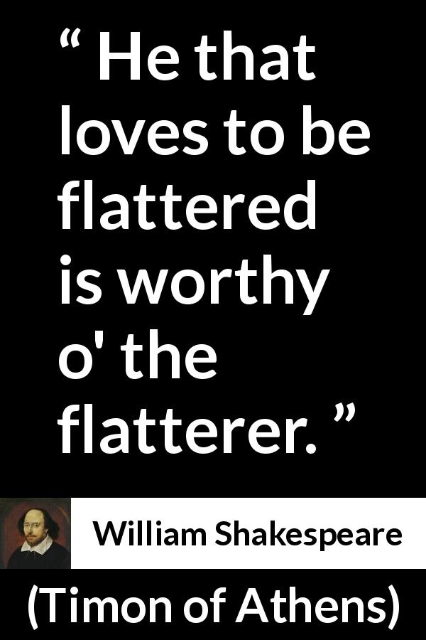 William Shakespeare quote about flattery from Timon of Athens - He that loves to be flattered is worthy o' the flatterer.