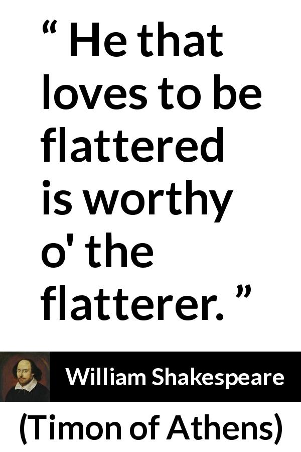 William Shakespeare quote about flattery from Timon of Athens - He that loves to be flattered is worthy o' the flatterer.