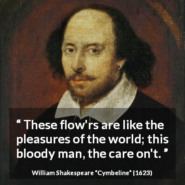William Shakespeare quote about flower from Cymbeline - These flow'rs are like the pleasures of the world; this bloody man, the care on't.