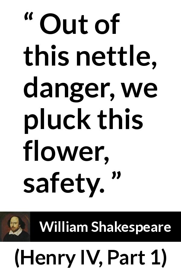 William Shakespeare quote about flower from Henry IV, Part 1 - Out of this nettle, danger, we pluck this flower, safety.