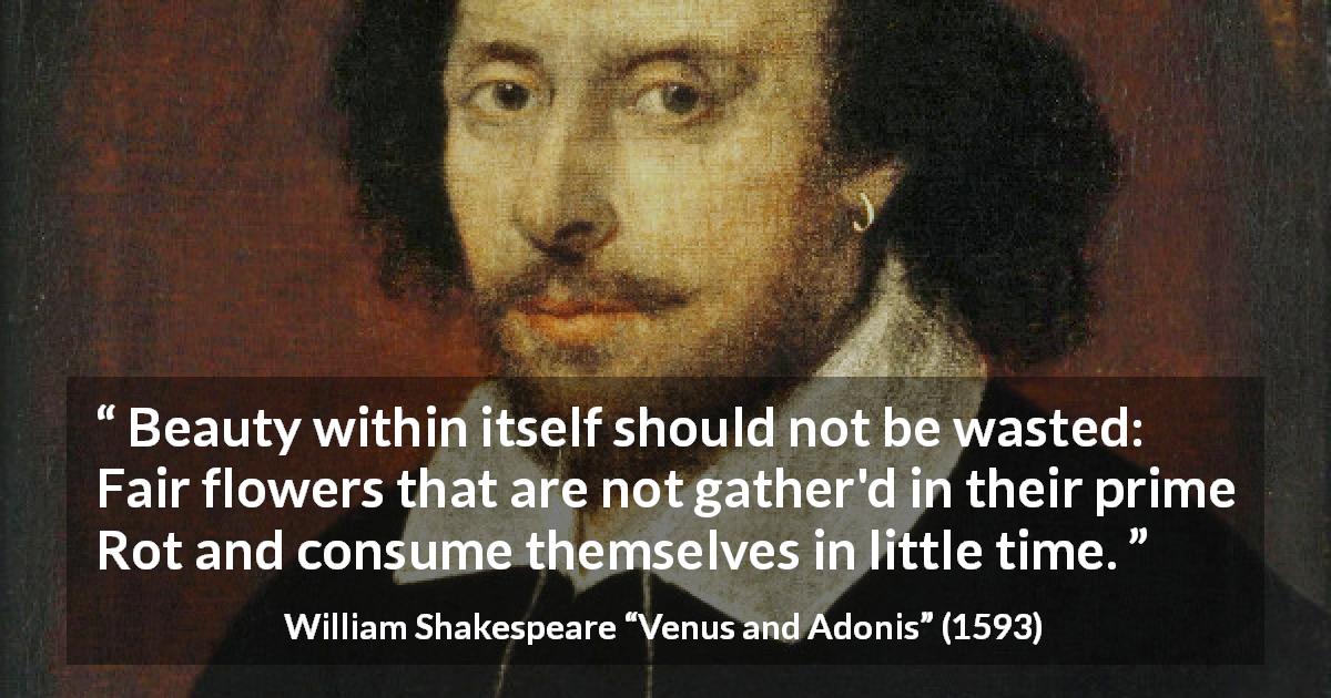 William Shakespeare quote about flower from Venus and Adonis - Beauty within itself should not be wasted: Fair flowers that are not gather'd in their prime Rot and consume themselves in little time.