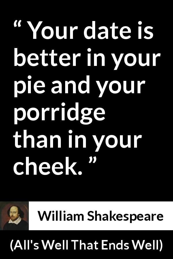 William Shakespeare quote about food from All's Well That Ends Well - Your date is better in your pie and your porridge than in your cheek.