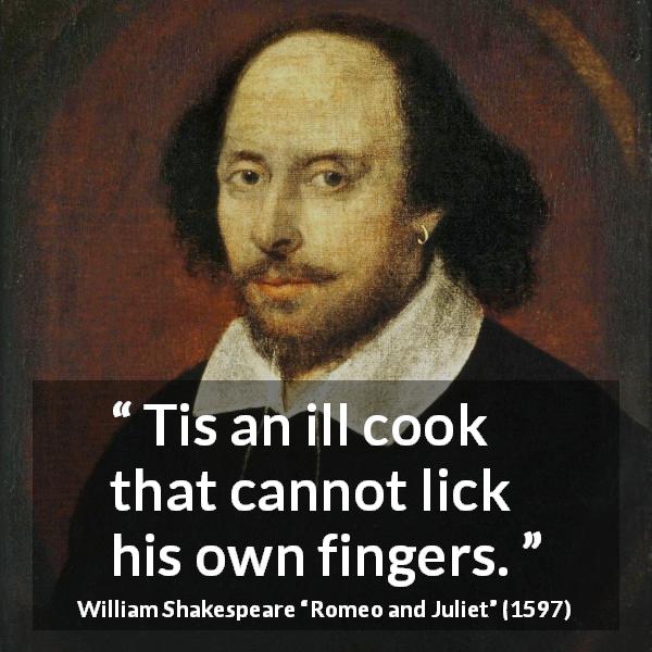 William Shakespeare quote about food from Romeo and Juliet - Tis an ill cook that cannot lick his own fingers.