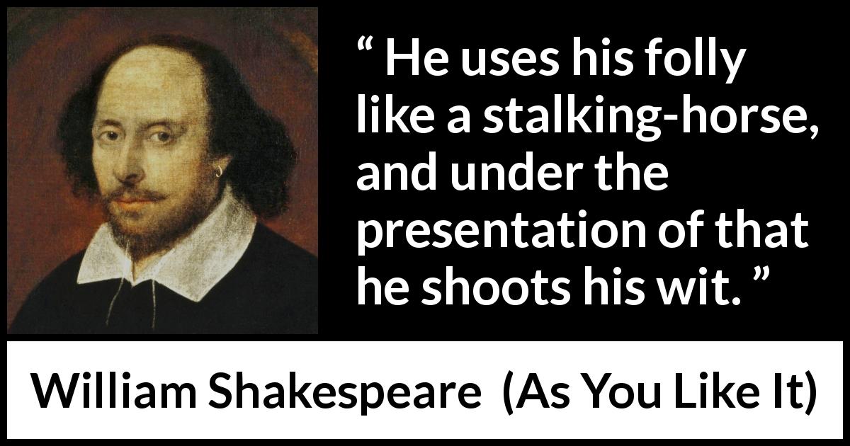 William Shakespeare quote about foolishness from As You Like It - He uses his folly like a stalking-horse, and under the presentation of that he shoots his wit.