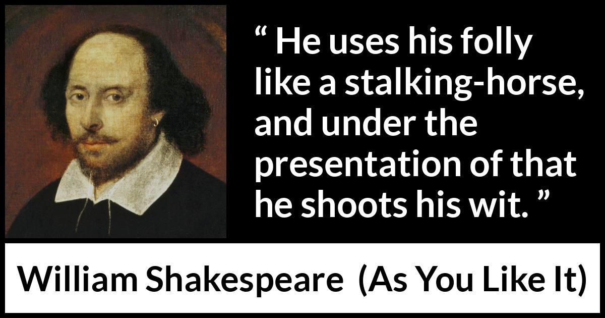 William Shakespeare quote about foolishness from As You Like It - He uses his folly like a stalking-horse, and under the presentation of that he shoots his wit.