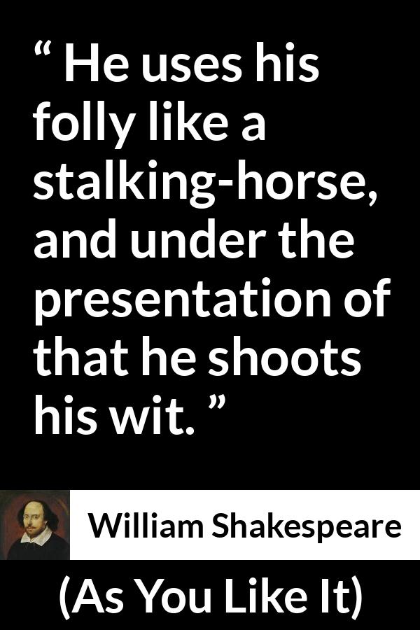 William Shakespeare quote about foolishness from As You Like It - He uses his folly like a stalking-horse, and under the presentation of that he shoots his wit.