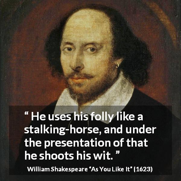 William Shakespeare quote about foolishness from As You Like It - He uses his folly like a stalking-horse, and under the presentation of that he shoots his wit.