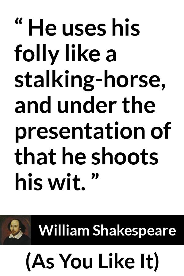 William Shakespeare quote about foolishness from As You Like It - He uses his folly like a stalking-horse, and under the presentation of that he shoots his wit.