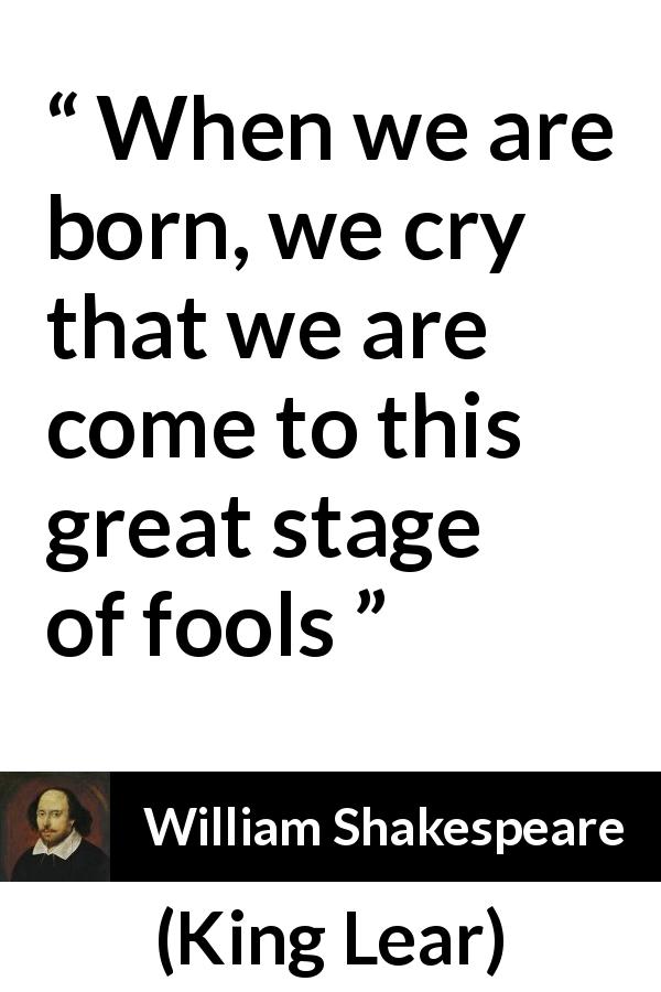 William Shakespeare quote about foolishness from King Lear - When we are born, we cry that we are come to this great stage of fools