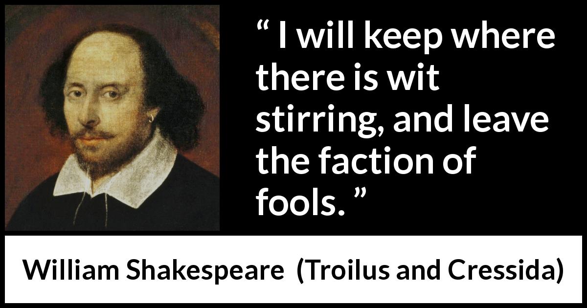 William Shakespeare quote about fools from Troilus and Cressida - I will keep where there is wit stirring, and leave the faction of fools.