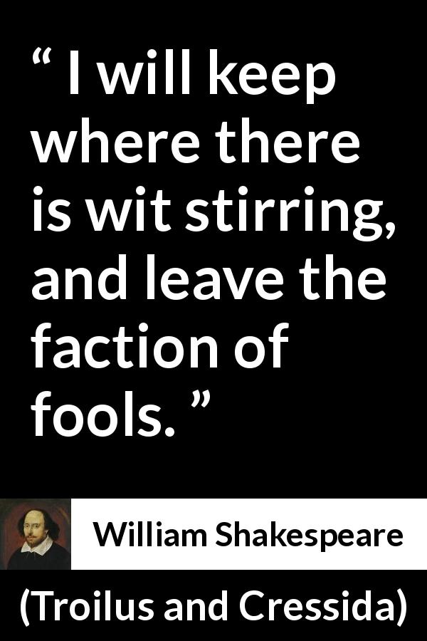 William Shakespeare quote about fools from Troilus and Cressida - I will keep where there is wit stirring, and leave the faction of fools.