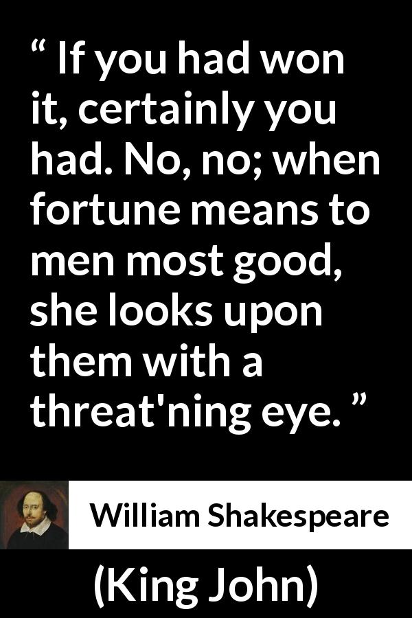 William Shakespeare quote about fortune from King John - If you had won it, certainly you had. No, no; when fortune means to men most good, she looks upon them with a threat'ning eye.